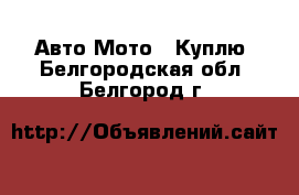 Авто Мото - Куплю. Белгородская обл.,Белгород г.